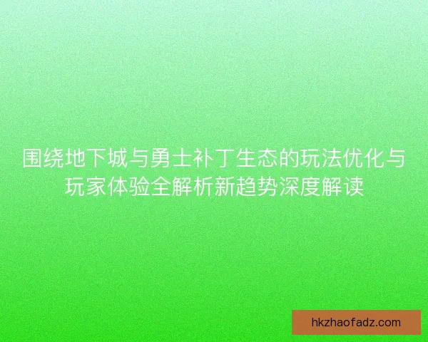 围绕地下城与勇士补丁生态的玩法优化与玩家体验全解析新趋势深度解读