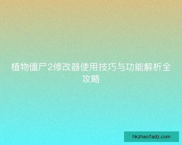 植物僵尸2修改器使用技巧与功能解析全攻略