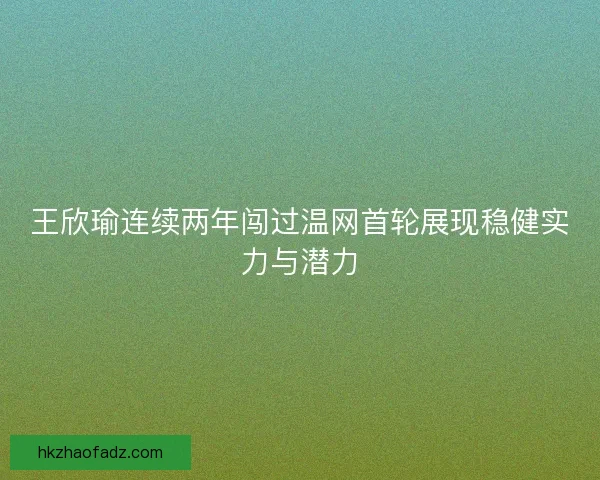 王欣瑜连续两年闯过温网首轮展现稳健实力与潜力