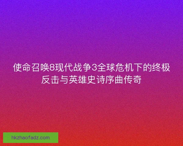 使命召唤8现代战争3全球危机下的终极反击与英雄史诗序曲传奇