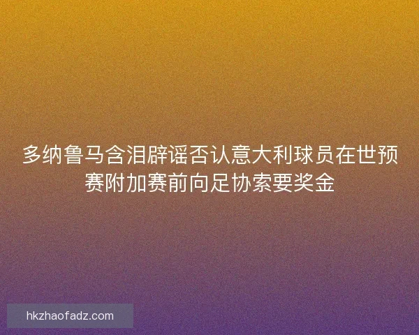 多纳鲁马含泪辟谣否认意大利球员在世预赛附加赛前向足协索要奖金