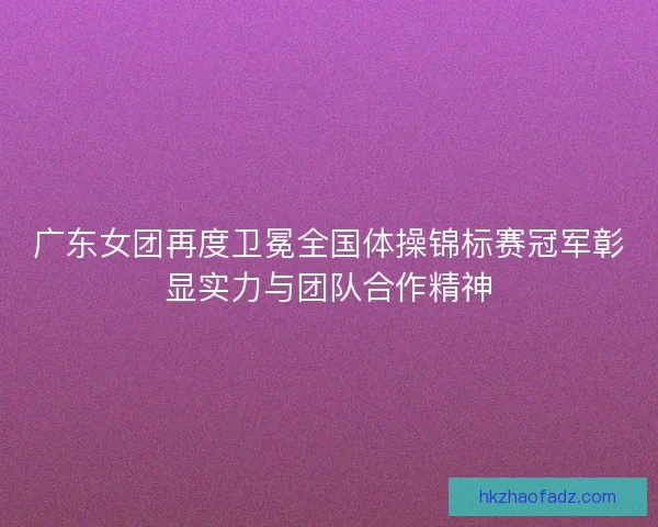 广东女团再度卫冕全国体操锦标赛冠军彰显实力与团队合作精神