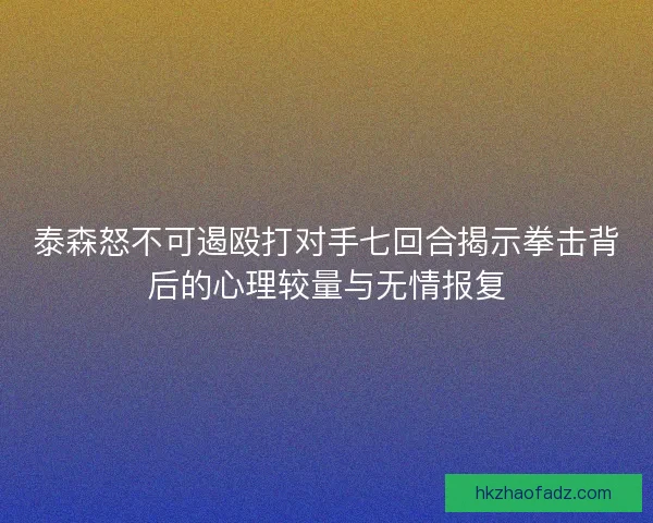 泰森怒不可遏殴打对手七回合揭示拳击背后的心理较量与无情报复