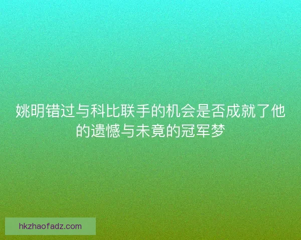 姚明错过与科比联手的机会是否成就了他的遗憾与未竟的冠军梦
