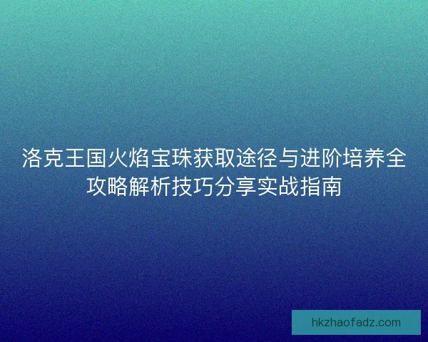 洛克王国火焰宝珠获取途径与进阶培养全攻略解析技巧分享实战指南
