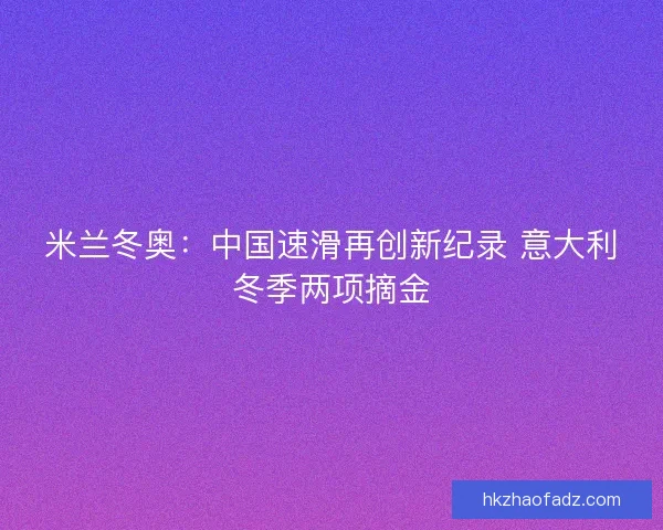 米兰冬奥：中国速滑再创新纪录 意大利冬季两项摘金