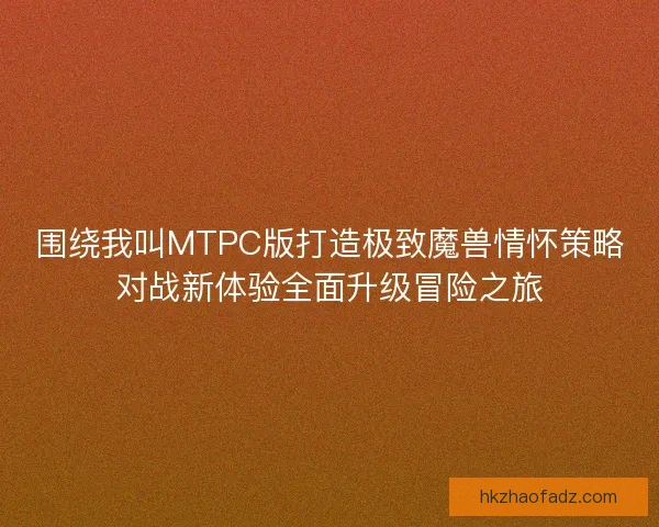 围绕我叫MTPC版打造极致魔兽情怀策略对战新体验全面升级冒险之旅